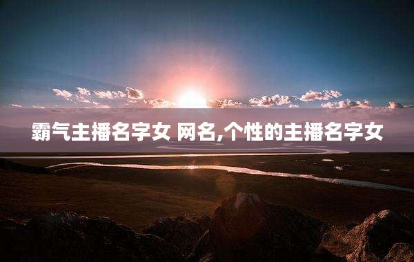 霸气主播名字女 网名,个性的主播名字女