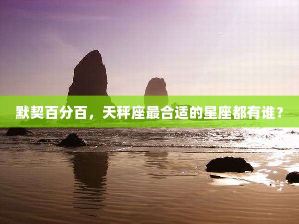 默契百分百,天秤座最合适的星座都有谁?