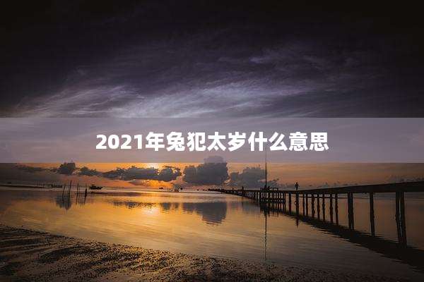 2021年兔犯太岁什么意思