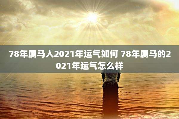 78年属马人2021年运气如何 78年属马的2021年运气怎么样