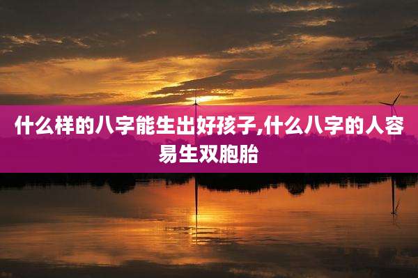什么样的八字能生出好孩子,什么八字的人容易生双胞胎