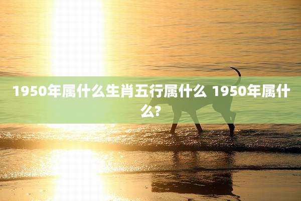 1950年属什么生肖五行属什么 1950年属什么?