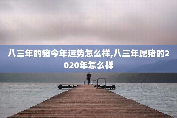 八三年的猪今年运势怎么样,八三年属猪的2020年怎么样