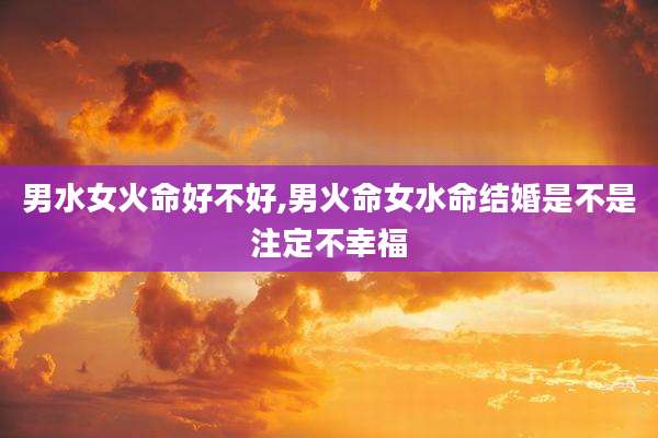 男水女火命好不好,男火命女水命结婚是不是注定不幸福