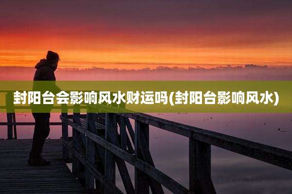 封阳台会影响风水财运吗(封阳台影响风水)