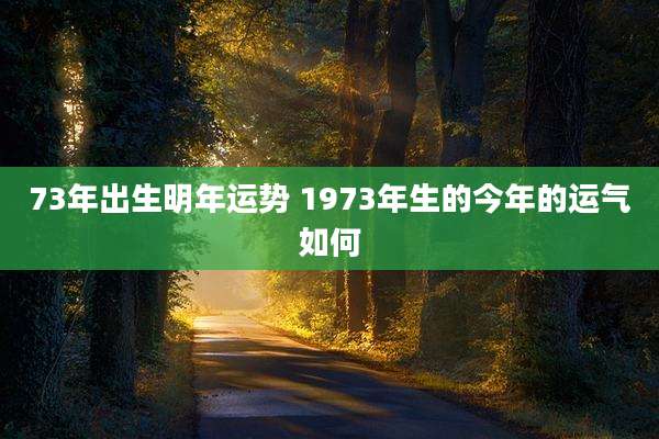 73年出生明年运势 1973年生的今年的运气如何