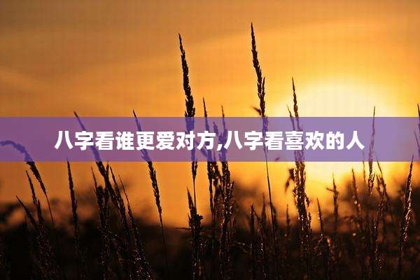 八字看谁更爱对方,八字看喜欢的人