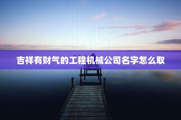 吉祥有财气的工程机械公司名字怎么取