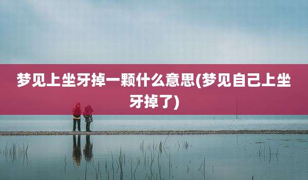 梦见上坐牙掉一颗什么意思(梦见自己上坐牙掉了)