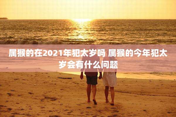 属猴的在2021年犯太岁吗 属猴的今年犯太岁会有什么问题