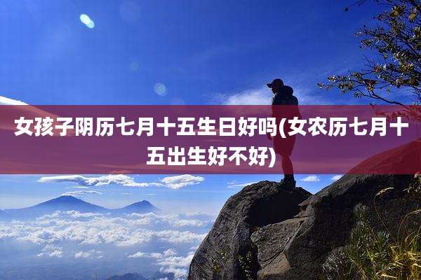 女孩子阴历七月十五生日好吗(女农历七月十五出生好不好)