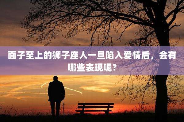 面子至上的狮子座人一旦陷入爱情后，会有哪些表现呢？