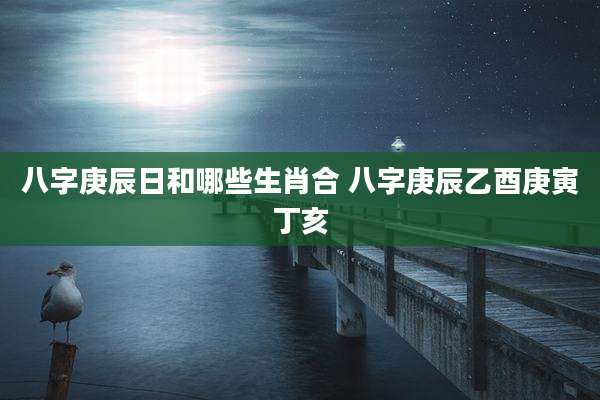八字庚辰日和哪些生肖合 八字庚辰乙酉庚寅丁亥