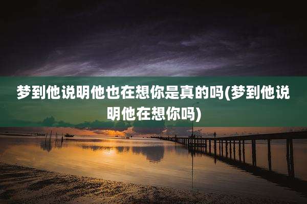 梦到他说明他也在想你是真的吗(梦到他说明他在想你吗)