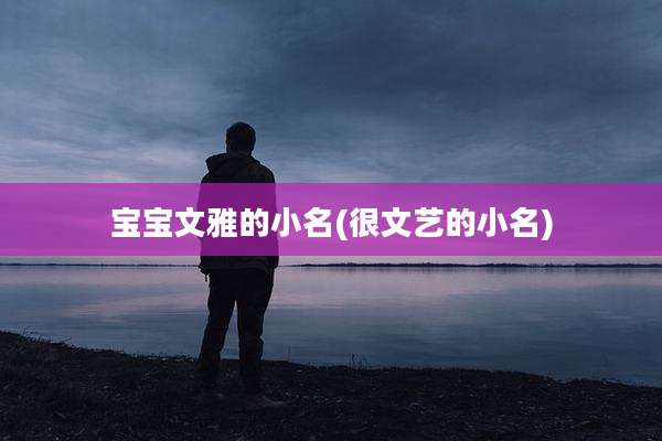 宝宝文雅的小名(很文艺的小名)