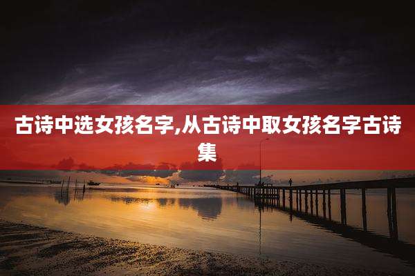 古诗中选女孩名字,从古诗中取女孩名字古诗集