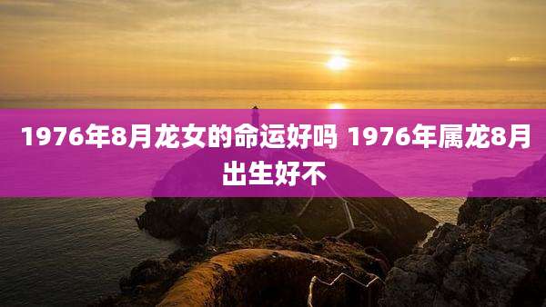 1976年8月龙女的命运好吗 1976年属龙8月出生好不