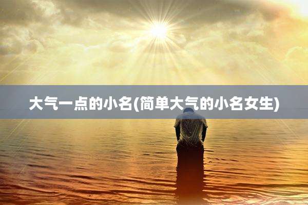 大气一点的小名(简单大气的小名女生)