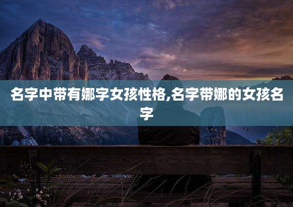 名字中带有娜字女孩性格,名字带娜的女孩名字