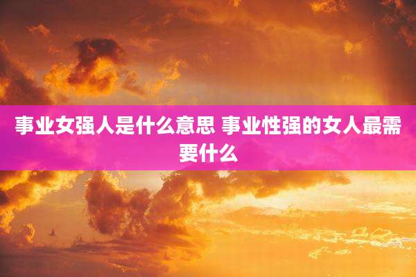 事业女强人是什么意思 事业性强的女人最需要什么