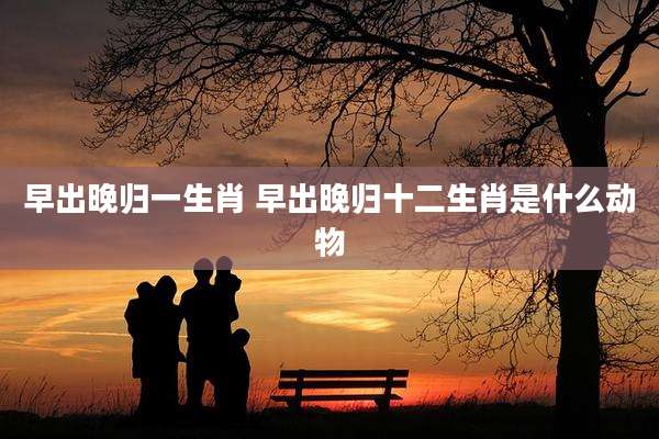 早出晚归一生肖 早出晚归十二生肖是什么动物