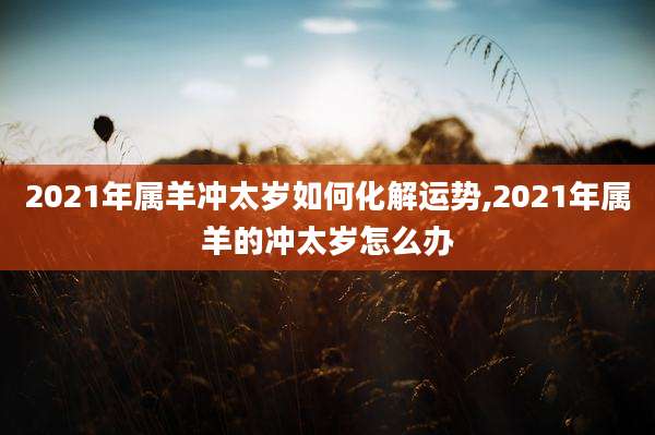 2021年属羊冲太岁如何化解运势,2021年属羊的冲太岁怎么办