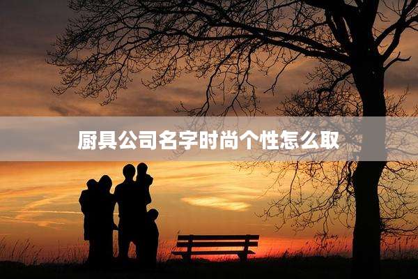 厨具公司名字时尚个性怎么取