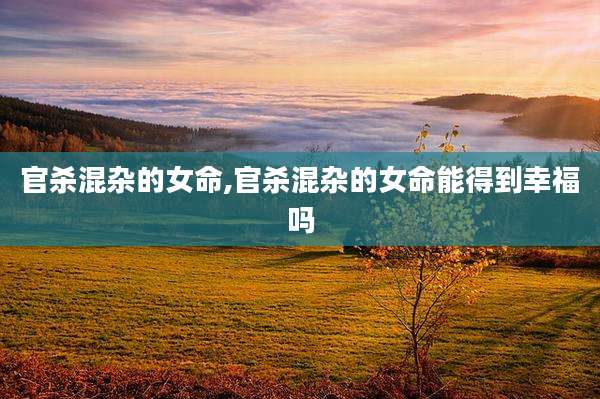 官杀混杂的女命,官杀混杂的女命能得到幸福吗