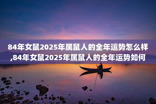 84年女鼠2025年属鼠人的全年运势怎么样,84年女鼠2025年属鼠人的全年运势如何