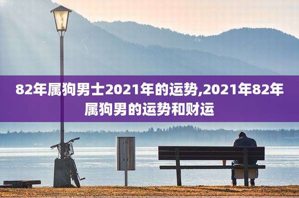 82年属狗男士2021年的运势,2021年82年属狗男的运势和财运