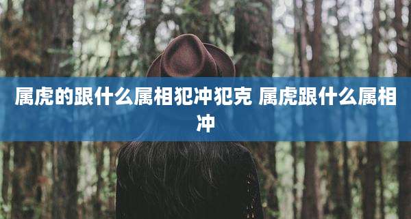 属虎的跟什么属相犯冲犯克 属虎跟什么属相冲