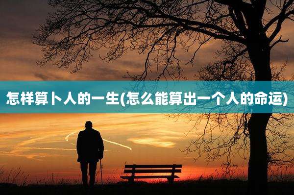 怎样算卜人的一生(怎么能算出一个人的命运)