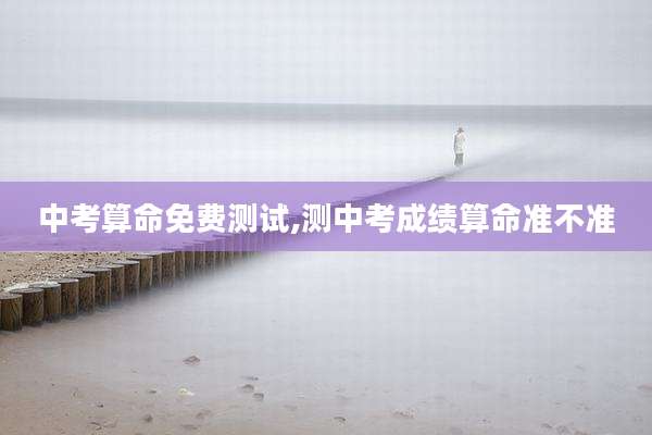 中考算命免费测试,测中考成绩算命准不准