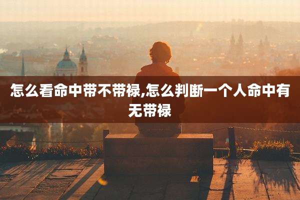 怎么看命中带不带禄,怎么判断一个人命中有无带禄