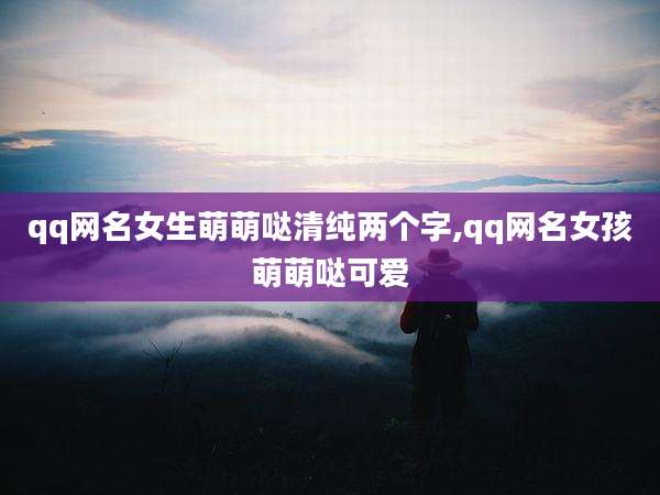 qq网名女生萌萌哒清纯两个字,qq网名女孩萌萌哒可爱