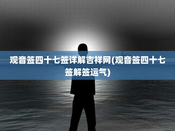 观音签四十七签详解吉祥网(观音签四十七签解签运气)