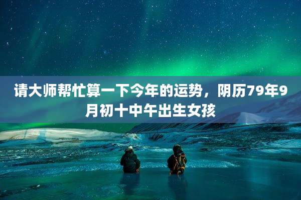 请大师帮忙算一下今年的运势，阴历79年9月初十中午出生女孩