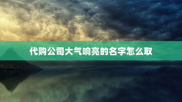 代购公司大气响亮的名字怎么取