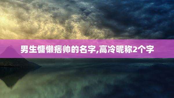 男生慵懒痞帅的名字,高冷昵称2个字