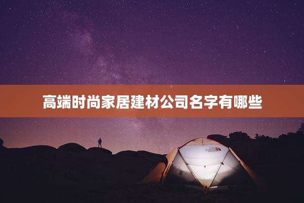 高端时尚家居建材公司名字有哪些