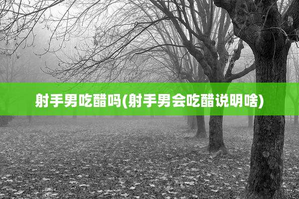 射手男吃醋吗(射手男会吃醋说明啥)