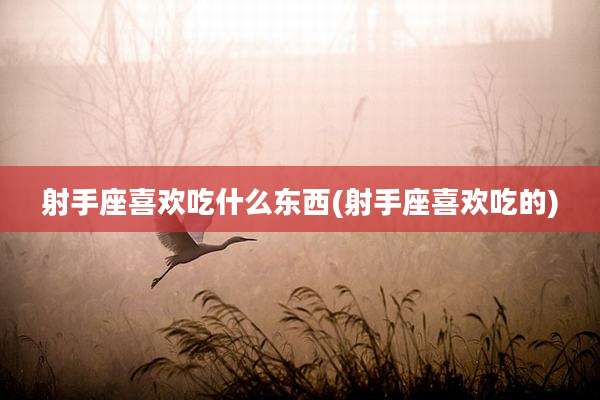 射手座喜欢吃什么东西(射手座喜欢吃的)