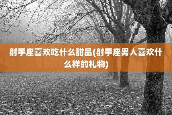 射手座喜欢吃什么甜品(射手座男人喜欢什么样的礼物)