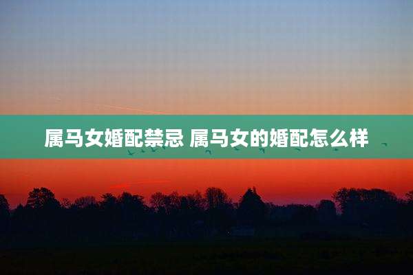 属马女婚配禁忌 属马女的婚配怎么样