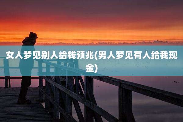 女人梦见别人给钱预兆(男人梦见有人给我现金)