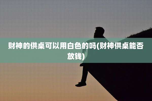 财神的供桌可以用白色的吗(财神供桌能否放钱)