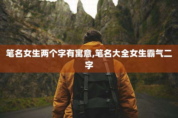 笔名女生两个字有寓意,笔名大全女生霸气二字