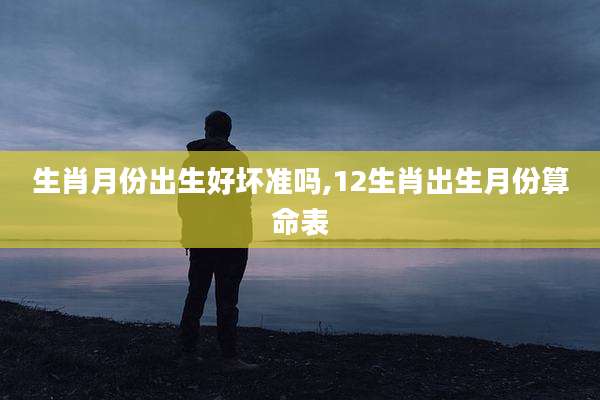 生肖月份出生好坏准吗,12生肖出生月份算命表