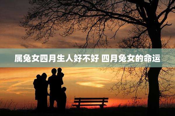 属兔女四月生人好不好 四月兔女的命运