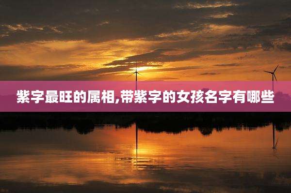紫字最旺的属相,带紫字的女孩名字有哪些